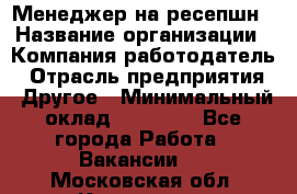 Менеджер на ресепшн › Название организации ­ Компания-работодатель › Отрасль предприятия ­ Другое › Минимальный оклад ­ 18 000 - Все города Работа » Вакансии   . Московская обл.,Климовск г.